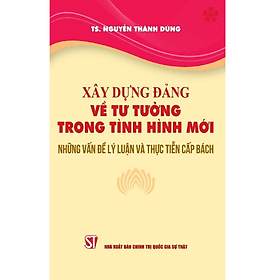 Xây dựng Đảng về tư tưởng trong tình hình mới những vấn đề lý luận và thực tiễn cấp bách - Chinh Ba