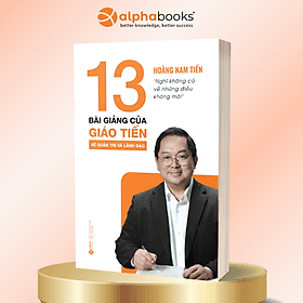 13 BÀI GIẢNG CỦA GIÁO TIẾN VỀ QUẢN TRỊ VÀ LÃNH ĐẠO - Nghĩ không cũ về những điều không mới - Hoàng Nam Tiến - AlphaBooks - Hoàng Nam Tiến