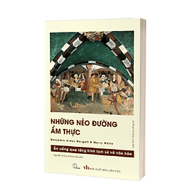 NHỮNG NẺO ĐƯỜNG ẨM THỰC - Ăn Uống Qua Lăng Kính Lịch Sử Và Văn Hóa - Benjamin Aldes Wurgaft và Merry White - Lê Phạm Hoàng Long dịch - Lyceum - An Lan