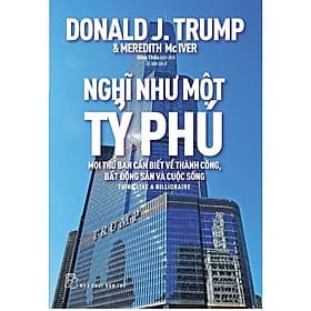 Nghĩ Như Một Tỷ Phú - Donald J.Trump - Mọi Thứ Bạn Cần Biết Về Thành Công, Bất Động Sản Và Cuộc Sống - Donald J.Trump