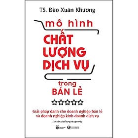 Sách Mô Hình Chất Lượng Dịch Vụ Trong Bán Lẻ: Giải Pháp Dành Cho Doanh Nghiệp Bán Lẻ Và Doanh Nghiệp Kinh Doanh Dịch Vụ (Tái Bản) - TS Đào Xuân Khương