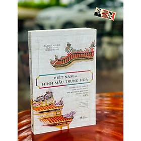 VIỆT NAM VÀ HÌNH MẪU TRUNG HOA - Nghiên cứu so sánh về chính quyền dân sự nhà Nguyên và nhà Thanh nửa đầu thế kỷ XIX – Alexander Barton Woodside – Nhã Nam – NXB Thế Giới (Bìa mềm) - Trung Chính