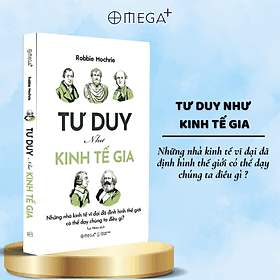 Tư Duy Như Kinh Tế Gia - Những Nhà Kinh Tế Vĩ Đại Đã Định Hình Thế Giới Có Thể Dạy Chúng Ta Điều Gì? (Robbie Mochrie) - Omega Plus - 