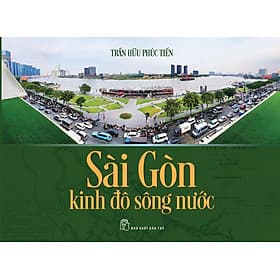 SÀI GÒN KINH ĐÔ SÔNG NƯỚC – Trần Hữu Phúc Tiến - NXB Trẻ - Go