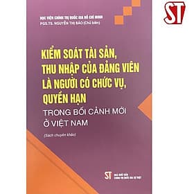 Kiểm Soát Tài Sản, Thu Nhập Của Đảng Viên Là Người Có Chức Vụ, Quyền Hạn Trong Bối Cảnh Mới ở Việt Nam - NXB Chính Trị Quốc Gia