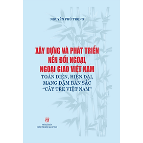 Xây dựng và phát triển nền đối ngoại, ngoại giao Việt Nam toàn diện hiện đại mang đậm bản sắc cây tre Việt Nam - Nhã Nam