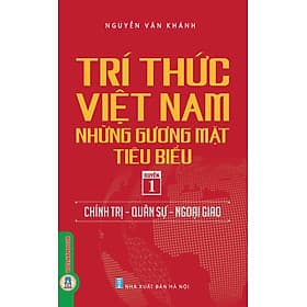 Trí Thức Việt Nam Những Gương Mặt Tiêu Biểu, Quyển 1: Chính Trị - Quân Sự - Ngoại Giao - GS.TS. Nguyễn Văn Khánh - Nguyễn Nam