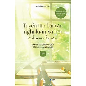 Tuyển Tập Bài Văn Nghị Luận Xã Hội Chọn Lọc: Nâng Cao Kỹ Năng Viết Bài Nghị Luận Xã Hội - Tập 1