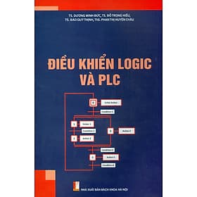 Điều Khiển Logic Và PLC - TS. Dương Minh Đức, TS. Đỗ Trọng Hiếu, TS. Đào Quý Thịnh, ThS. Phan Thị Huyền Châu - NXB Bách Khoa Hà Nội