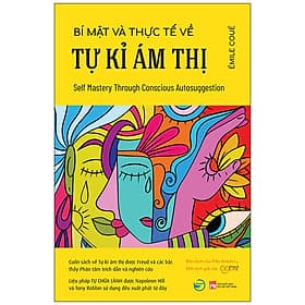 Bí Mật Và Thực Tế Về Tự Kỉ Ám Thị (Self Mastery Through Conscious Autosuggestion) - Cuốn Sách Về Tự Kỉ Ám Thị Được Freud Và Các Bậc Thầy Phân Tâm Trích Dẫn Và Nghiên Cứu - Liệu Pháp Tự Chữa Lành Được Napoleon Hill Và Tony Robbin Sử Dụng Đều Xuất Phát Từ Đ - Émile Coué