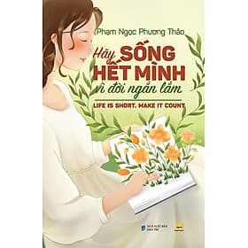 HÃY SỐNG HẾT MÌNH VÌ ĐỜI NGẮN LẮM - Phạm Ngọc Phương Thảo - 