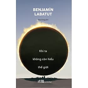 Sách Khi Ta Không Còn Hiểu Thế Giới - Bejnamin Labatut