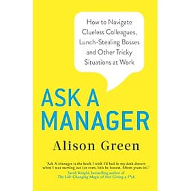 Ask a Manager : How to Navigate Clueless Colleagues, Lunch-Stealing Bosses and Other Tricky Situations at Work - ASK