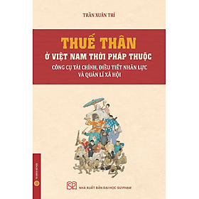 THUẾ THÂN Ở VIỆT NAM THỜI PHÁP THUỘC: Công Cụ Tài Chính, Điều Tiết Nhân Lực Và Quản Lí Xã Hội - Trần Xuân Trí - NXB Đại học Sư phạm - 