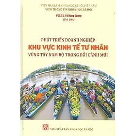 Phát Triển Doanh Nghiệp Khu Vực Kinh Tư Nhân Vùng Tây Nam Bộ Trong Bối Cảnh Mới - PGS.TS. Vũ Hùng Cường (Chủ biên) - Vũ