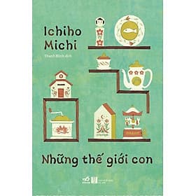 NHỮNG THẾ GIỚI CON - ICHINHO MICHI - NHÃ NAM - Nhã Nam