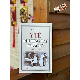 Y TẾ PHƯƠNG TÂY Ở BẮC KỲ (1873-1945) - Bùi Thị Hà - NXB Tổng hợp TP.HCM - 