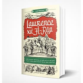 Lawrence Xứ Ả-Rập: Chiến Tranh, Thủ Đoạn, Sự Điên Rồ Của Đế Quốc Và Qúa Trình Hình Thành Trung Đông Hiện Đại - Đoàn Đại Trí