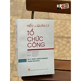 HIỂU VÀ QUẢN LÝ TỔ CHỨC CÔNG - HAL G. RAINEY, SERGIO FERNANDEZ, DEANNA MALATESTA - Nguyễn Đăng Núi, Lê Thị Thu Hương, Lê Thị Việt Trinh dịch - Nxb Chính trị Quốc gia Sự thật - Chì