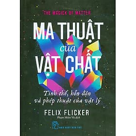 Ma Thuật Của Vật Chất - Tinh Thể, Hỗn Độn Và Phép Thuật Của Vật Lý - Felix Flicker; Phạm Miên Vũ dịch - Vũ
