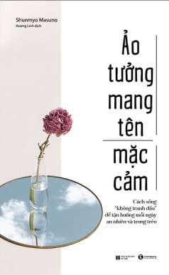 Ảo Tưởng Mang Tên Mặc Cảm: Cách Sống “Không Tranh Đấu” Để Tận Hưởng Mỗi Ngày An Nhiên Và Trong Trẻo - Shunmyo Masuno