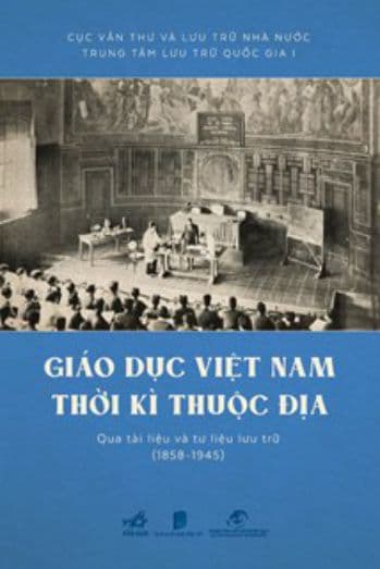 Giáo Dục Việt Nam Thời Kỳ Thuộc Địa Qua Tài Liệu Và Tư Liệu Lưu Trữ (1858-1945) - Cục Văn Thư Và Lưu Trữ Nhà Nước - Trung Tâm Lưu Trữ Quốc Gia I