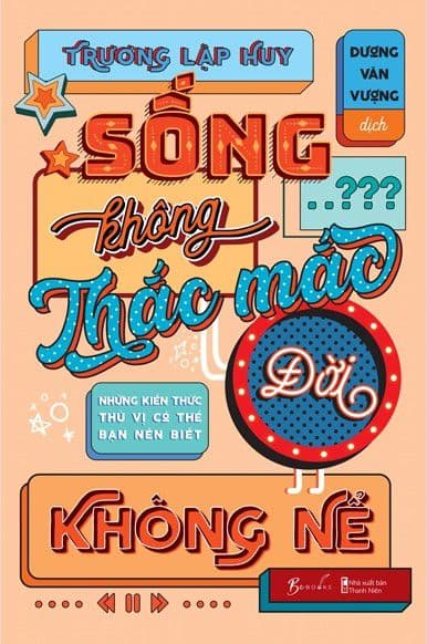 Sống Không Thắc Mắc Đời Không Nể - Những Kiến Thức Thú Vị Có Thể Bạn Nên Biết - Trương Lập Huy