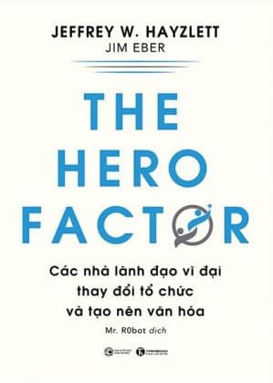 The Hero Factor - Các Nhà Lãnh Đạo Vĩ Đại Thay Đổi Tổ Chức Và Tạo Nên Văn Hóa - Jeffrey W. Hayzlett