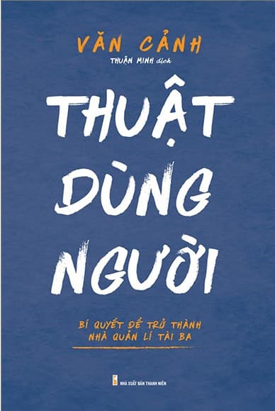 Thuật Dùng Người - Bí Quyết Để Trở Thành Nhà Quản Lí Tài Ba - Văn Cảnh