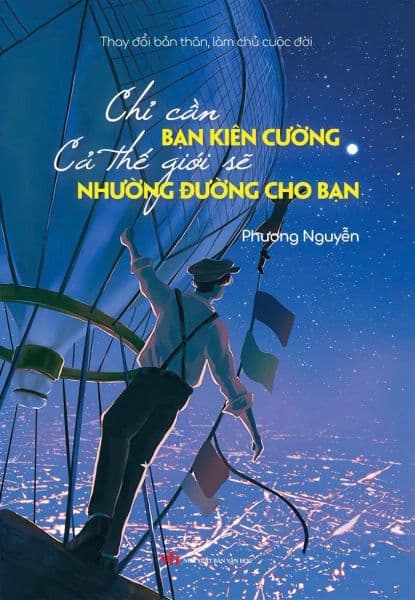 Thay Đổi Bản Thân, Làm Chủ Cuộc Đời - Chỉ Cần Bạn Kiên Cường, Cả Thế Giới Sẽ Nhường Đường Cho Bạn - Phương Nguyễn