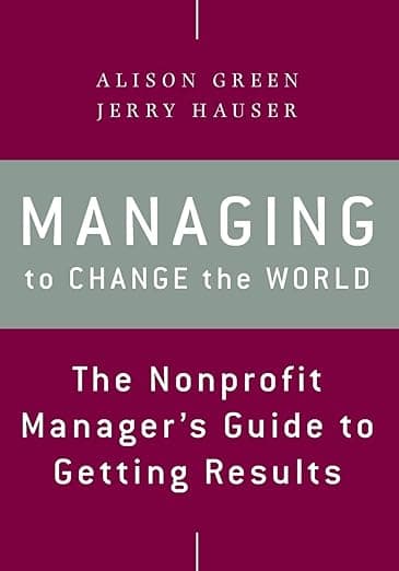 Managing to Change the World: The Nonprofit Manager's Guide to Getting Results - Alison Green