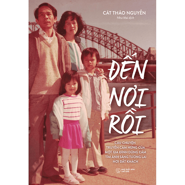 Đến Nơi Rồi - Câu Chuyện Truyền Cảm Hứng Của Một Gia Đình Dũng Cảm Tìm Ánh Sáng Tương Lai Nơi Đất Khách (Cát Thảo Nguyễn) - Chuyện