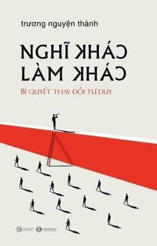 Nghĩ Khác Làm Khác - Bí Quyết Thay Đổi Tư Duy