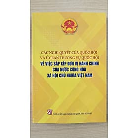 Các nghị quyết của Quốc hội và Ủy ban Thường vụ Quốc hội về việc sắp xếp đơn vị hành chính của nước Cộng hòa xã hội chủ nghĩa Việt Nam - Chu Chính Thư