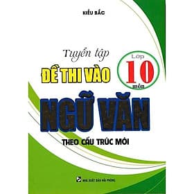Tuyển Tập Đề Thi Vào Lớp 10 Môn Ngữ Văn Theo Cấu Trúc Mới - Kiều Bắc - Hồng Ân - Kiều Bắc