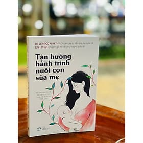 TẬN HƯỞNG HÀNH TRÌNH NUÔI CON SỮA MẸ - BS Lê Ngọc Anh Thy, Linh Phan - Nhã Nam – Nxb Thế Giới (bìa mềm) - Linh Phan